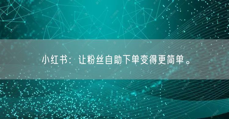 小红书：让粉丝自助下单变得更简单。