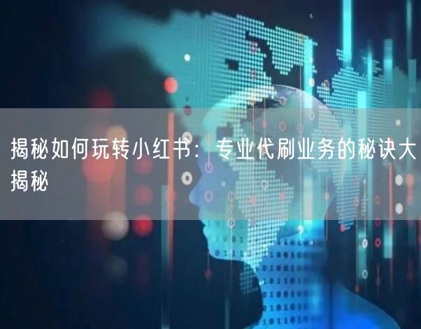 揭秘如何玩转小红书：专业代刷业务的秘诀大揭秘