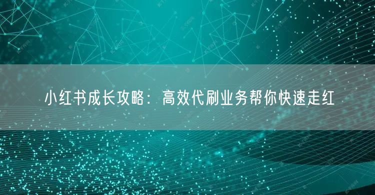 小红书成长攻略:高效代刷业务帮你快速走红