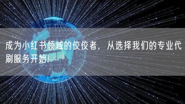 成为小红书领域的佼佼者，从选择我们的专业代刷服务开始!