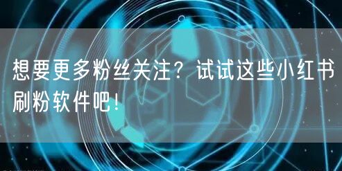 想要更多粉丝关注？试试这些小红书刷粉软件吧！