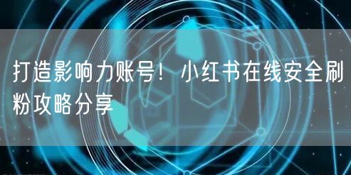 打造影响力账号！小红书在线安全刷粉攻略分