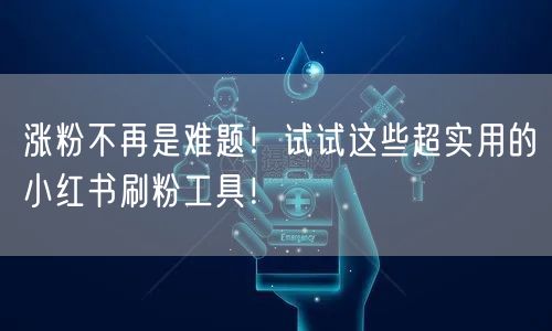 涨粉不再是难题！试试这些超实用的小红书刷粉工具！