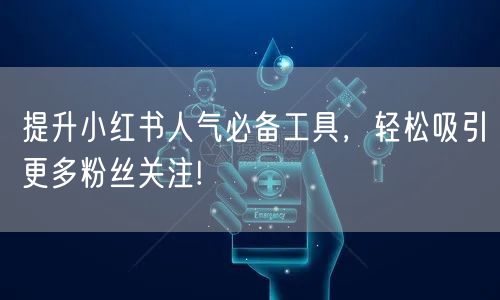 提升小红书人气必备工具，轻松吸引更多粉丝关注!