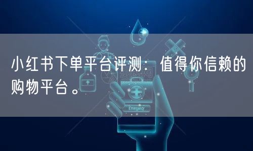 小红书下单平台评测：值得你信赖的购物平台。