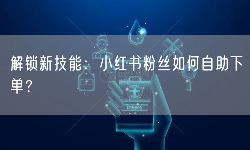 解锁新技能：小红书粉丝如何自助下单？