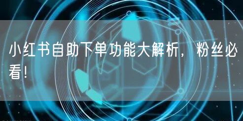 小红书自助下单功能大解析，粉丝必看！
