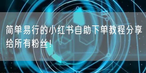 简单易行的小红书自助下单教程分享给所有粉丝！