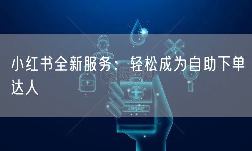 小红书全新服务：轻松成为自助下单达人