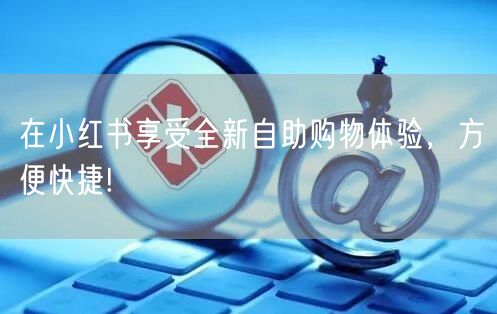 在小红书享受全新自助购物体验，方便快捷!