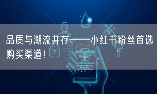 品质与潮流并存——小红书粉丝首选购买渠道！