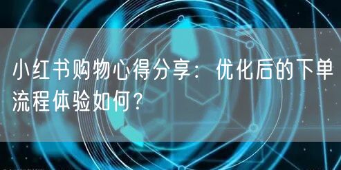 小红书购物心得分享：优化后的下单流程体验如何？