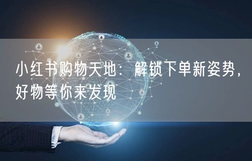 小红书购物天地：解锁下单新姿势，好物等你来发现