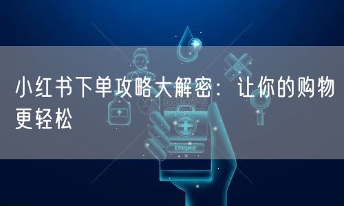 小红书下单攻略大解密：让你的购物更轻松