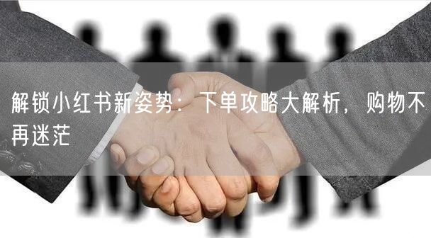 解锁小红书新姿势：下单攻略大解析，购物不再迷茫