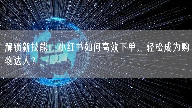 解锁新技能！小红书如何高效下单，轻松成为购物达人？
