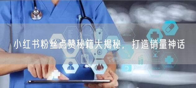 小红书粉丝点赞秘籍大揭秘，打造销量神话