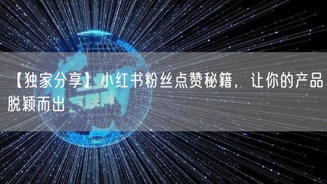 【独家分享】小红书粉丝点赞秘籍，让你的产品脱颖而出
