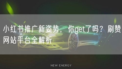 小红书推广新姿势，你get了吗？刷赞网站