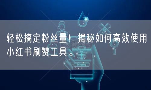 轻松搞定粉丝量！揭秘如何高效使用小红书刷赞工具。