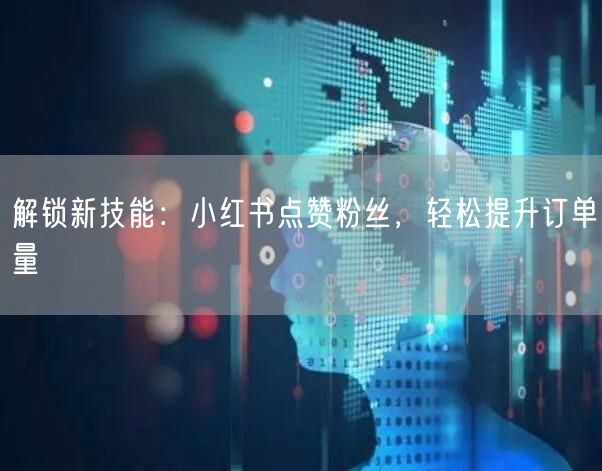 解锁新技能：小红书点赞粉丝，轻松提升订单量