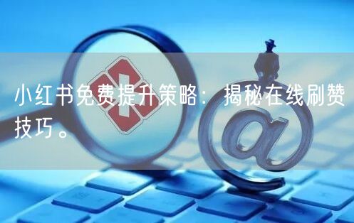 小红书免费提升策略：揭秘在线刷赞技巧。