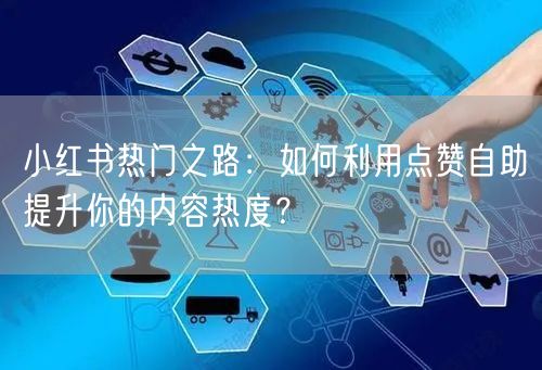 小红书热门之路：如何利用点赞自助提升你的内容热度？