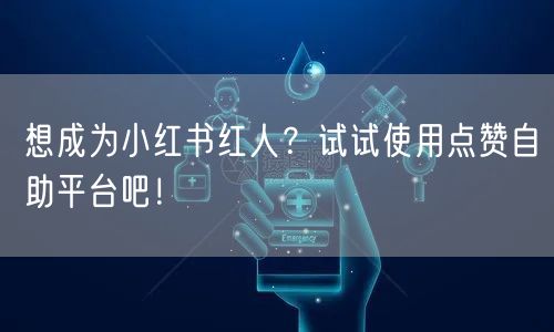 想成为小红书红人？试试使用点赞自助平台吧！