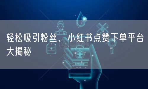 轻松吸引粉丝，小红书点赞下单平台大揭秘