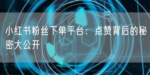 小红书粉丝下单平台：点赞背后的秘密大公开