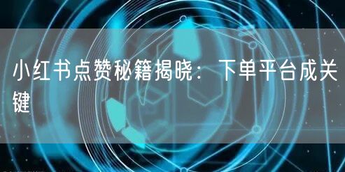 小红书点赞秘籍揭晓：下单平台成关键