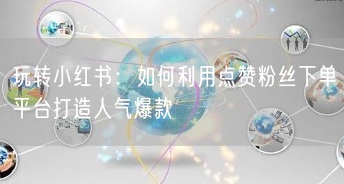玩转小红书：如何利用点赞粉丝下单平台打造