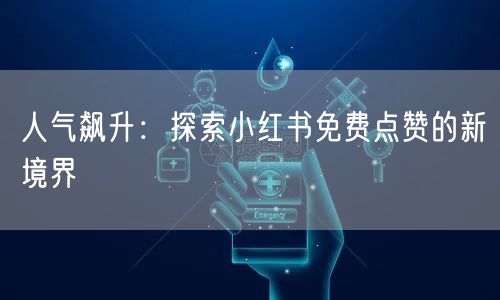 人气飙升：探索小红书免费点赞的新境界