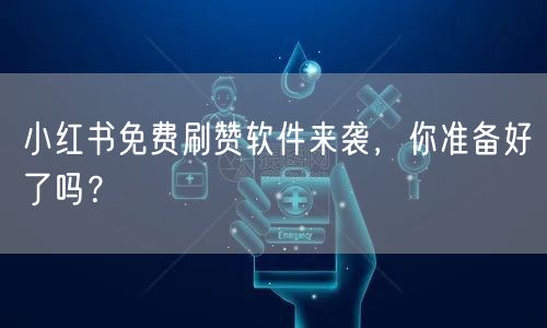 小红书免费刷赞软件来袭，你准备好了吗？