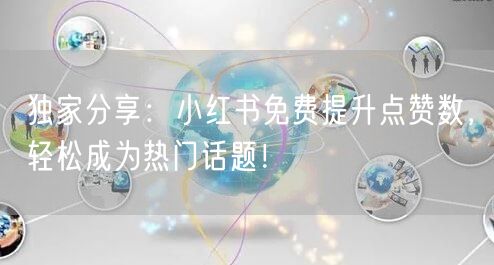 独家分享：小红书免费提升点赞数，轻松成为热门话题！