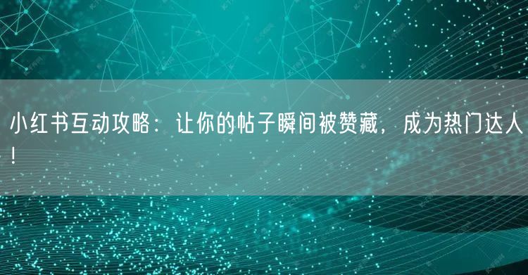 小红书互动攻略：让你的帖子瞬间被赞藏，成为热门达人！