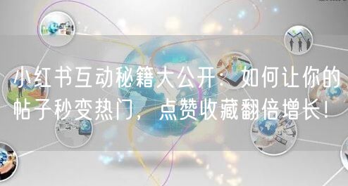 小红书互动秘籍大公开：如何让你的帖子秒变热门，点赞收藏翻倍增长！