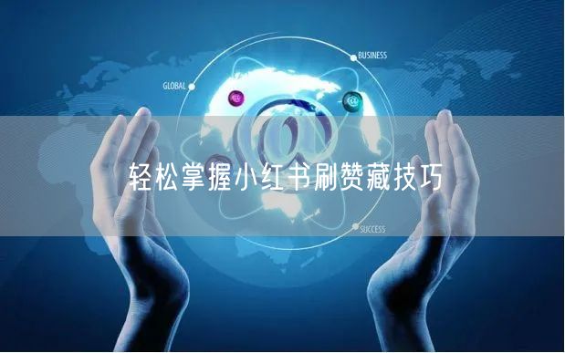 轻松掌握小红书刷赞藏技巧