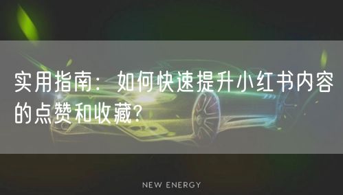 实用指南：如何快速提升小红书内容的点赞和收藏?