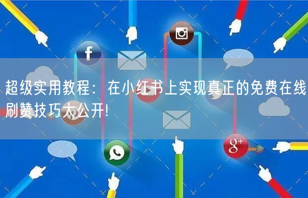 超级实用教程：在小红书上实现真正的免费在线刷赞技巧大公开!