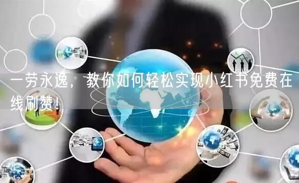 一劳永逸，教你如何轻松实现小红书免费在线刷赞！