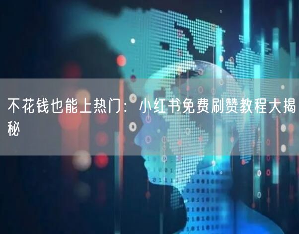 不花钱也能上热门：小红书免费刷赞教程大揭秘