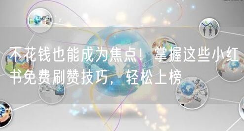 不花钱也能成为焦点！掌握这些小红书免费刷赞技巧，轻松上榜