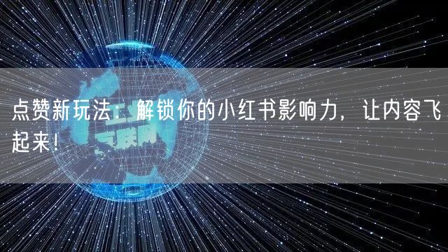 点赞新玩法：解锁你的小红书影响力，让内容飞起来！