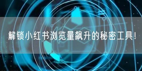 解锁小红书浏览量飙升的秘密工具！