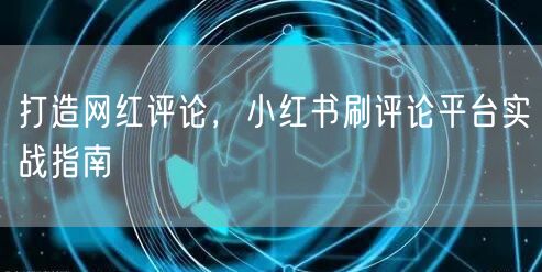 打造网红评论,小红书刷评论平台实战指南