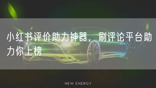 小红书评价助力神器,刷评论平台助力你上榜