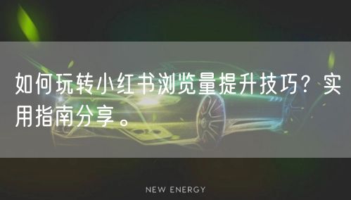 如何玩转小红书浏览量提升技巧？实用指南分享。