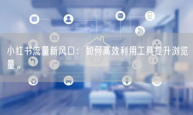 小红书流量新风口：如何高效利用工具提升浏览量。