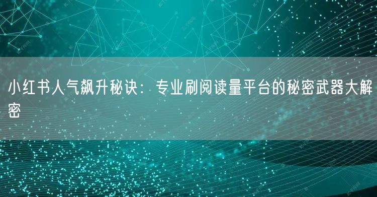 小红书人气飙升秘诀：专业刷阅读量平台的秘密武器大解密